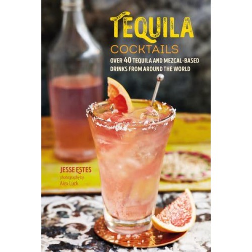 Tequila Cocktails Over 40 Tequila and Mezcal-Based Drinks from Around the World