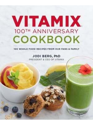 Vitamix 100th Anniversary Cookbook 100 Whole Food Recipes from Our Fans & Family