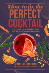 How to Fix the Perfect Cocktail 50 Classic Cocktail Recipes from the World's Leading Bartenders