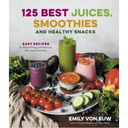125 Best Juices, Smoothies and Healthy Snacks Easy Recipes for Natural Energy and Delicious, Plant-Based Nutrition