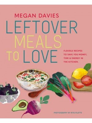 Leftover Meals to Love Flexible Recipes to Save You Money, Time and Energy in the Kitchen