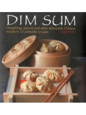 Dim Sum Dumplings, Parcels and Other Delectable Chinese Snacks in 25 Authentic Recipes