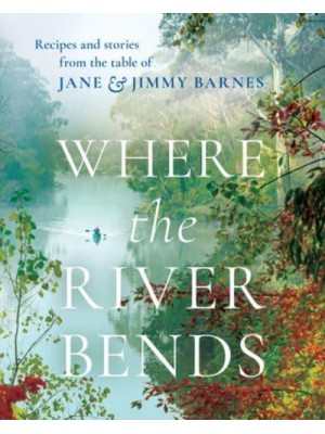 Where the River Bends Recipes and Stories from the Table of Jane and Jimmy Barnes