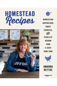 Homestead Recipes Midwestern Inspirations, Family Favorites, and Pearls of Wisdom from a Sassy Home Cook