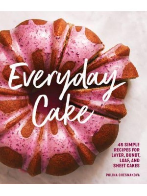 Everyday Cake 45 Simple Recipes for Layer, Bundt, Loaf, and Sheet Cakes