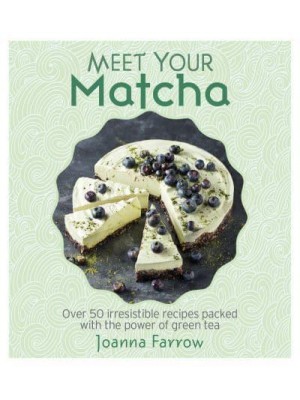 Meet Your Matcha Over 50 Irresistible Recipes Packed With the Power of Green Tea