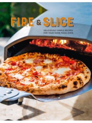 Fire and Slice Deliciously Simple Recipes for Your Home Pizza Oven