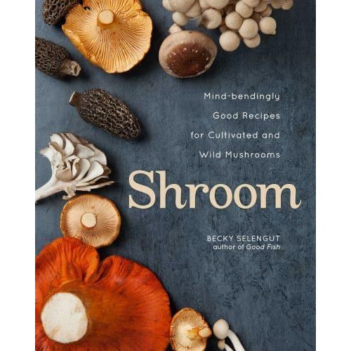 Shroom Mind-Bendingly Good Recipes for Cultivated and Wild Mushrooms