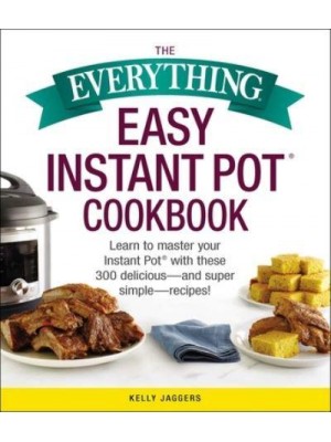 The Everything Easy Instant Pot Cookbook Learn to Master Your Instant Pot With These 300 Delicious-and Super Simple-Recipes - Everything Series Book