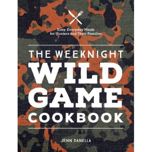 The Weeknight Wild Game Cookbook Easy, Everyday Meals for Hunters and Their Families