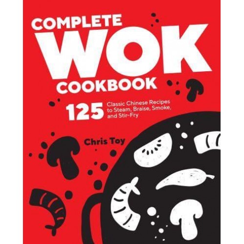 Complete Wok Cookbook 125 Classic Chinese Recipes to Steam, Braise, Smoke, and Stir-Fry