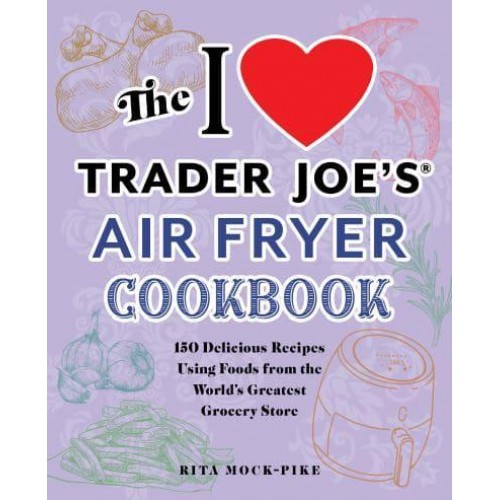 The I Love Trader Joe's Air Fryer Cookbook 150 Delicious Recipes Using Foods from the World's Greatest Grocery Store