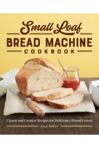 Small Loaf Bread Machine Cookbook Classic and Creative Recipes for Delicious 1-Pound Loaves