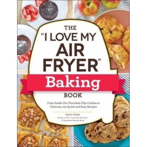The I Love My Air Fryer Baking Book From Inside-Out Chocolate Chip Cookies to Calzones, 175 Quick and Easy Recipes - I Love My
