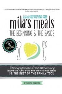 Mila's Meals The Beginning and The Basics: Over 100 Recipes All Entirely Gluten-Free, Dairy-Free AND Refined Sugar-Free