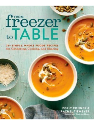 From Freezer to Table 75+ Simple, Whole Foods Recipes for Gathering, Cooking, and Sharing