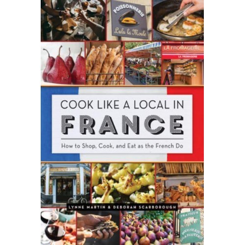 Cook Like a Local in France How to Shop, Cook, and Eat as the French Do