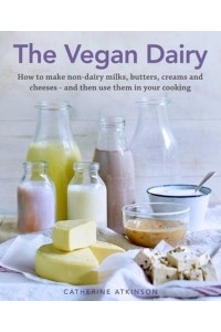 The Vegan Dairy How to Make Non-Dairy Milks, Butters, Creams and Cheeses - And Then Use Them in Your Cooking