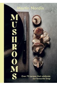 Mushrooms Over 70 Recipes That Celebrate Our Favourite Fungi