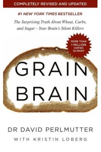 Grain Brain The Surprising Truth About Wheat, Carbs, and Sugar - Your Brain's Silent Killers