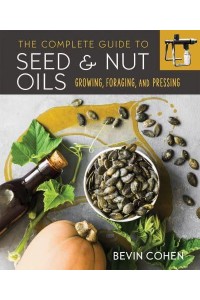 The Complete Guide to Seed and Nut Oils Growing, Foraging, and Pressing