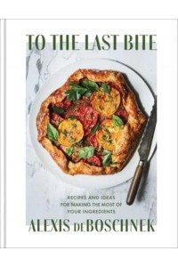 To the Last Bite Recipes and Ideas for Making the Most of Your Ingredients