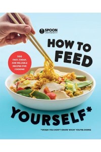 How to Feed Yourself 100 Fast, Cheap, and Reliable Recipes for Cooking When You Don't Know What You're Doing