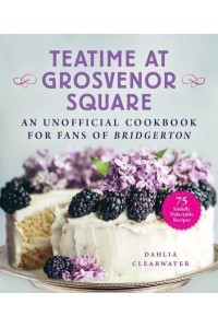 Teatime at Grosvenor Square An Unofficial Cookbook for Fans of Bridgerton : Sinfully Delectable Recipes