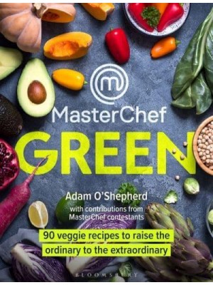 MasterChef Green 90 Veggie Recipes to Raise the Ordinary to the Extraordinary