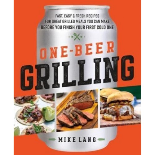 One-Beer Grilling Fast, Easy, and Fresh Formulas for Great Grilled Meals You Can Make Before You Finish Your First Cold One