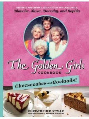 The Golden Girls Cookbook. Cheesecakes and Cocktails! Desserts and Drinks to Enjoy on the Lanai With Blanche, Rose, Dorothy, and Sophia