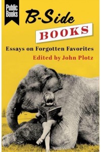 B-Side Books Essays on Forgotten Favorites - Public Books Series