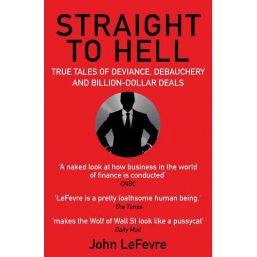 Straight to Hell True Tales of Deviance, Debauchery and Billion-Dollar Deals