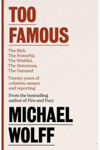 Too Famous The Rich, the Powerful, the Wishful, the Damned, the Notorious : Twenty Years of Columns, Essays and Reporting
