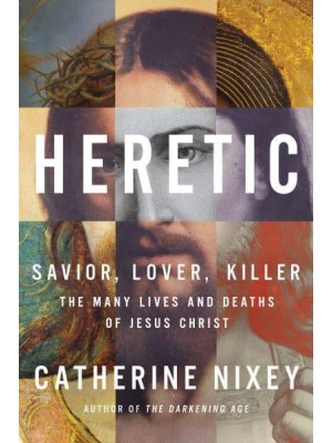 Heretic Savior, Lover, Killer&#x2014;The Many Lives and Deaths of Jesus Christ