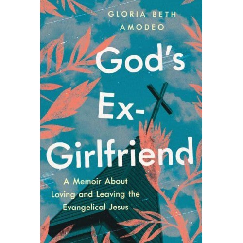 God's Ex-Girlfriend A Memoir About Loving and Leaving the Evangelical Jesus