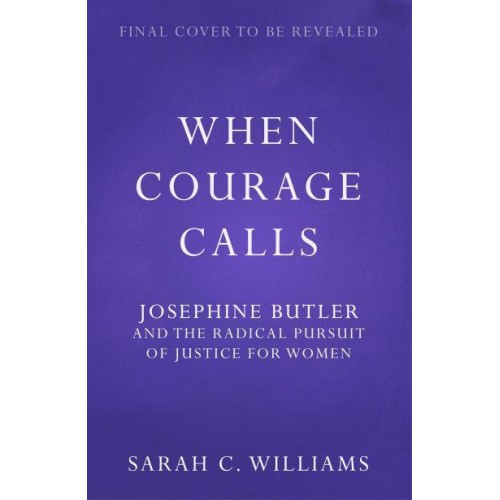 When Courage Calls Josephine Butler and the Radical Pursuit of Justice for Women