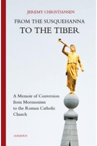 From the Susquehanna to the Tiber A Memoir of Conversion from Mormonism to the Roman Catholic Church
