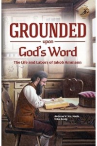 Grounded Upon God's Word: The Life and Labors of Jakob Ammann - Cross Bearers Series.