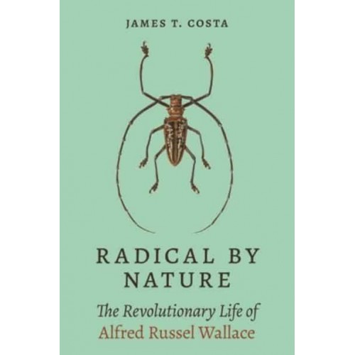 Radical by Nature The Revolutionary Life of Alfred Russel Wallace