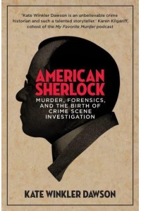 American Sherlock Murder, Forensics, and the Birth of Crime Scene Investigation