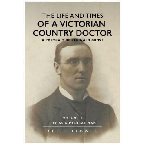 The Life and Times of a Victorian Country Doctor Volume 3 Life as a Medical Man A Portrait of Reginald Grove