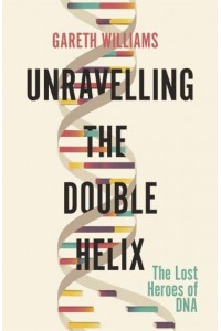 Unravelling the Double Helix The Lost Heroes of DNA