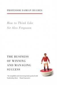 How to Think Like Sir Alex Ferguson The Business of Winning and Managing Success