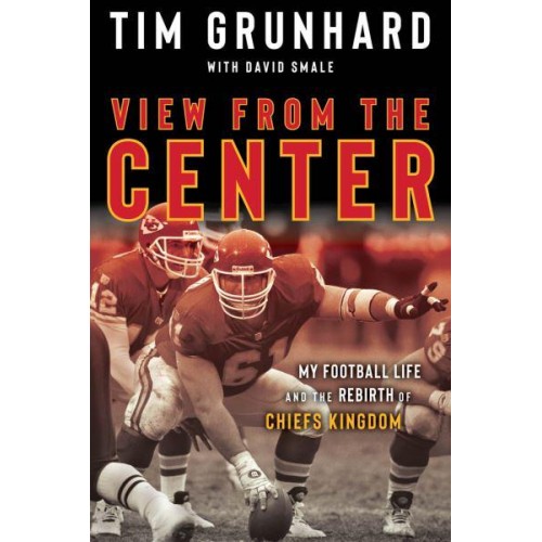 Tim Grunhard: View from the Center My Football Life and the Rebirth of Chiefs Kingdom
