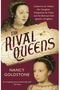The Rival Queens Catherine De' Medici, Her Daughter Marguerite De Valois, and the Betrayal That Ignited a Kingdom