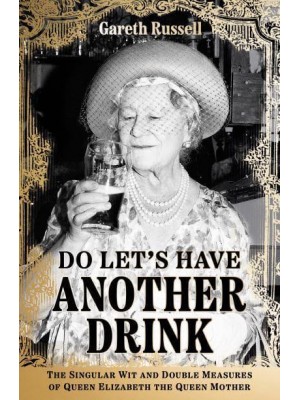 Do Let's Have Another Drink The Singular Wit and Double Measures of Queen Elizabeth the Queen Mother