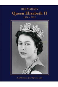 Her Majesty Queen Elizabeth II 1926-2022 : A Celebration of Her Life and Reign