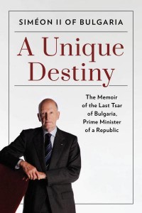 A Unique Destiny The Memoir of the Last Tsar of Bulgaria, Prime Minister of a Republic