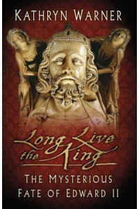 Long Live the King The Mysterious Fate of Edward II